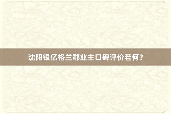 沈阳银亿格兰郡业主口碑评价若何？