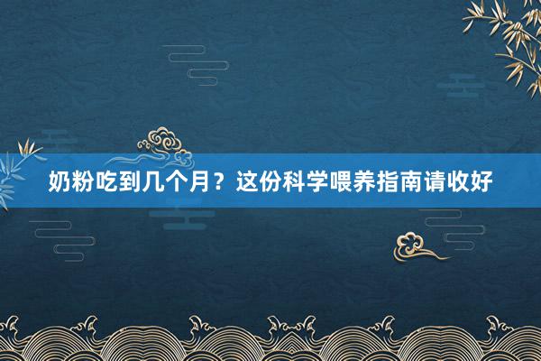 奶粉吃到几个月？这份科学喂养指南请收好