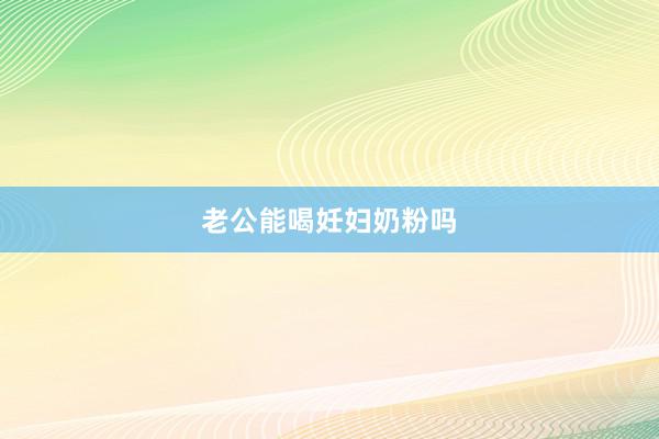 老公能喝妊妇奶粉吗